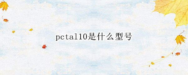 pctal10是什么型号（PCTAL10是什么型号）