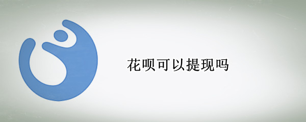 花呗可以提现吗 花呗可以提现到微信吗