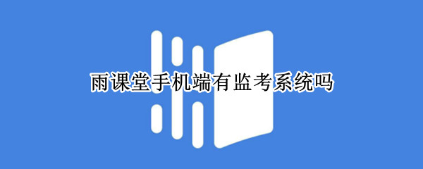 雨课堂手机端有监考系统吗 手机雨课堂考试监考是怎么监考的