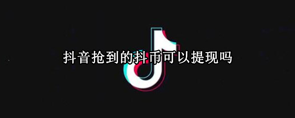 抖音抢到的抖币可以提现吗（抖音上抢到的抖币能提现吗）