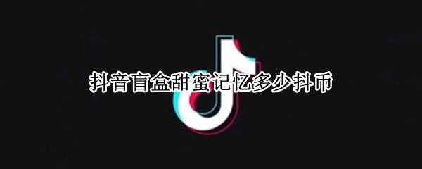 抖音盲盒甜蜜记忆多少抖币 抖音盲盒礼物价格表甜蜜记忆多少钱