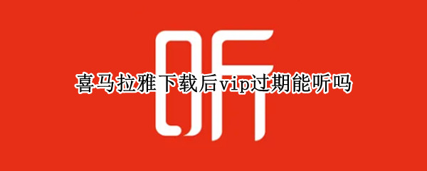 喜马拉雅下载后vip过期能听吗（喜马拉雅vip下载的过期后还能听吗）