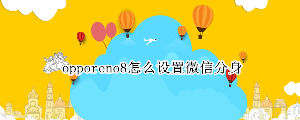 opporeno8怎么设置微信分身 opporeno5怎么开启微信分身