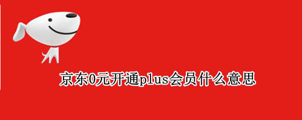 京东0元开通plus会员什么意思（京东plus会员优惠开通）