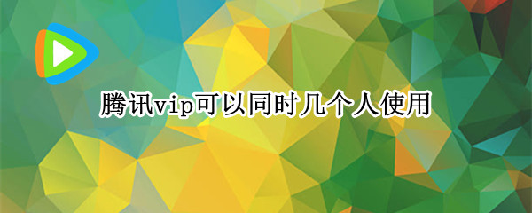 腾讯vip可以同时几个人使用 腾讯vip可以同时几个人使用微信