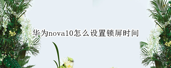 华为nova10怎么设置锁屏时间（华为nova手机怎样设置锁屏时间）