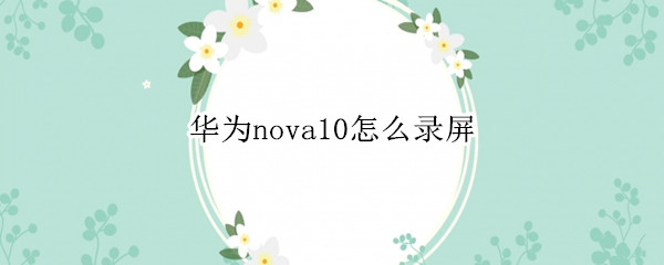 华为nova10怎么录屏 华为nova10怎样录屏