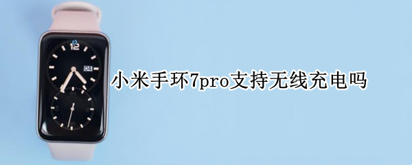 小米手环7pro支持无线充电吗（小米7pro可以无线充电吗）