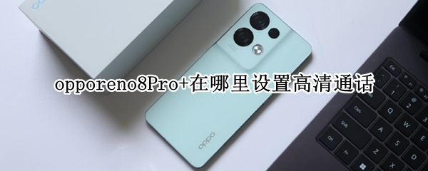 opporeno8Pro+在哪里设置高清通话（opporeno4pro的高清通话功能设置）