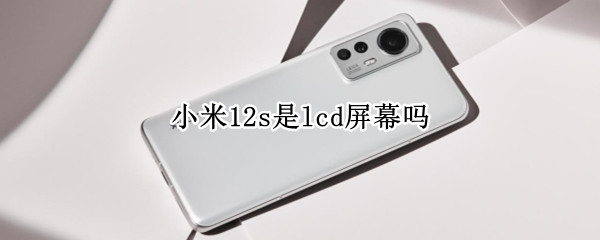 小米12s是lcd屏幕吗 小米11pro是lcd屏幕吗