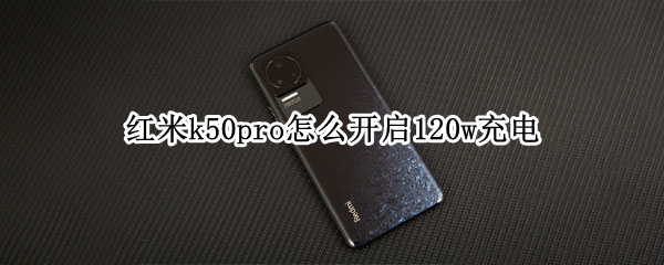 红米k50pro怎么开启120w充电 红米k50pro有无线充电吗