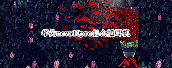 华为nova10pro怎么插耳机（华为novapro耳机怎么使用）