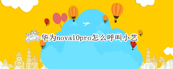 华为nova10pro怎么呼叫小艺（华为如何呼叫小艺nova）