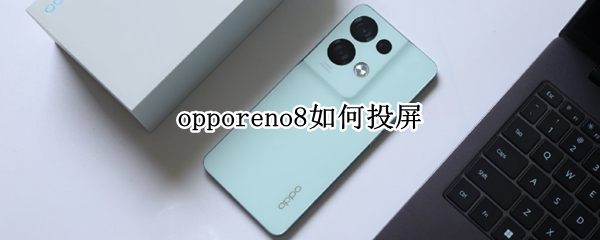 opporeno8如何投屏 opporeno7怎样投屏