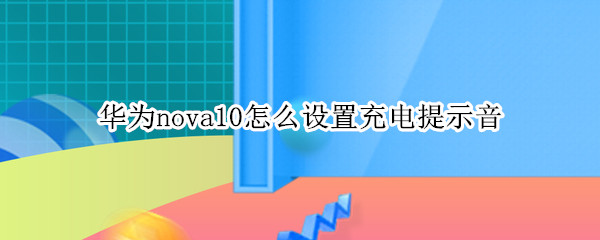 华为nova10怎么设置充电提示音（华为nova5pro手机充电提示音怎么设置）