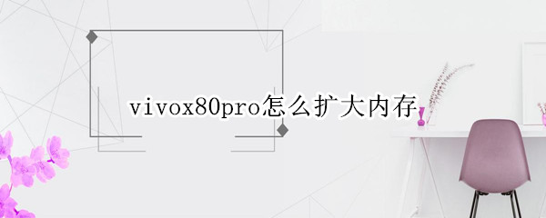 vivox80pro怎么扩大内存（vivox20怎样扩大内存?）