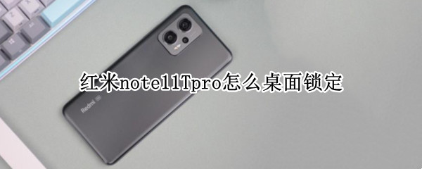 红米note11Tpro怎么桌面锁定 红米note手机桌面已锁定怎么解锁