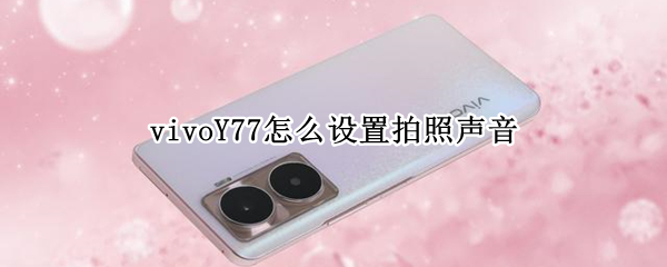 vivoY77怎么设置拍照声音 vivox27相机声音如何设置