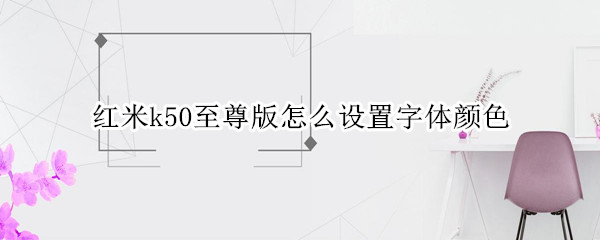 红米k50至尊版怎么设置字体颜色（红米k50至尊版怎么设置字体颜色不一样）