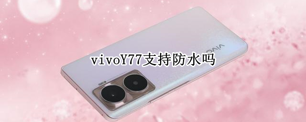 vivoY77支持防水吗（vivoy71防水吗）