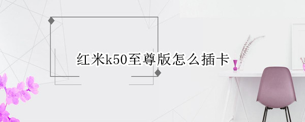 红米k50至尊版怎么插卡 红米k50什么配置