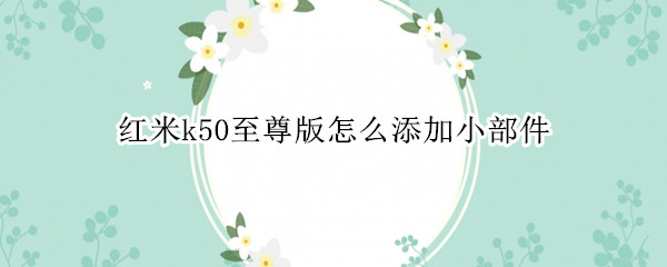 红米k50至尊版怎么添加小部件 红米k50至尊版怎么添加小部件图标