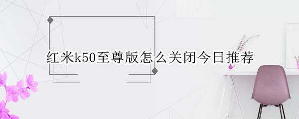 红米k50至尊版怎么关闭今日推荐 红米k50至尊版怎么关闭今日推荐功能