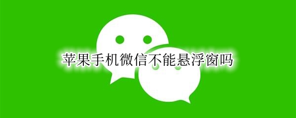 苹果手机微信不能悬浮窗吗 苹果手机微信有悬浮窗功能吗