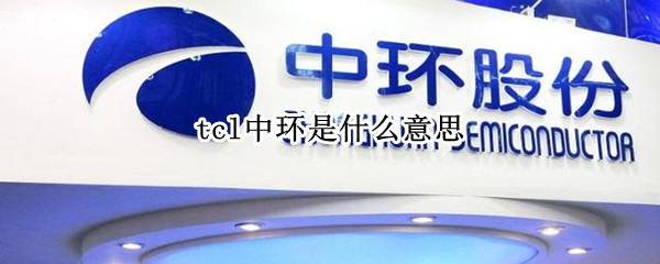 tcl中环是什么意思 中环半导体 TCL