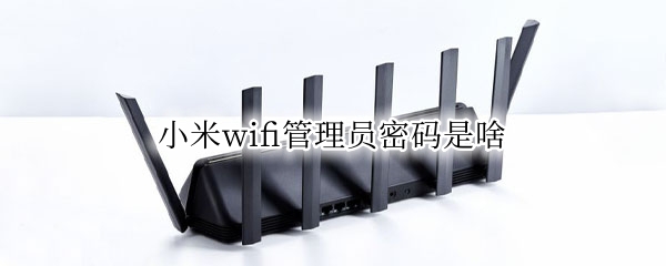 小米wifi管理员密码是啥 小米wifi的管理者密码