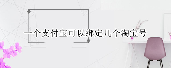 一个支付宝可以绑定几个淘宝号（一个支付宝可以绑定几个淘宝号怎么关联）