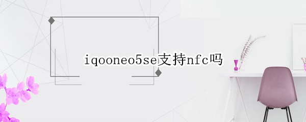 iqooneo5se支持nfc吗 iqooneo5支持NFC吗