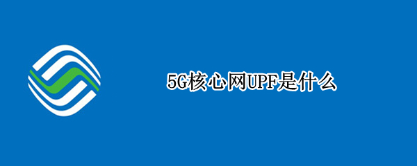 5G核心网UPF是什么 5G网络UPF