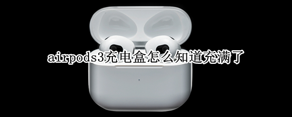 airpods3充电盒怎么知道充满了（airpods3充电盒怎么知道充满了老版本）