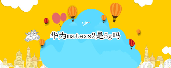 华为matexs2是5g吗（华为mate20x是5G吗）