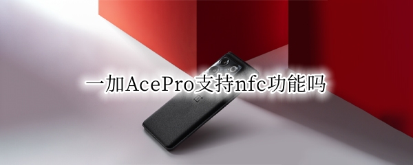 一加AcePro支持nfc功能吗（一加如何使用nfc）