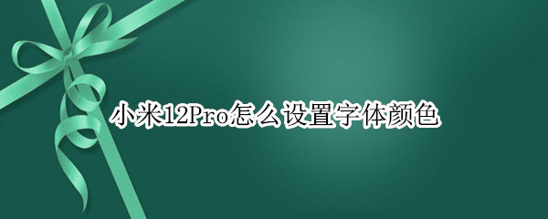 小米12Pro怎么设置字体颜色 小米11pro色彩风格设置