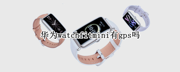 华为watchfitmini有gps吗（华为watchfit gps）