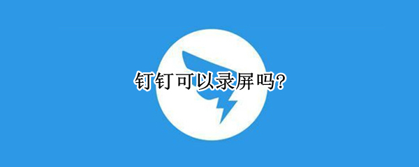 钉钉可以录屏吗? 钉钉可以录屏吗平板