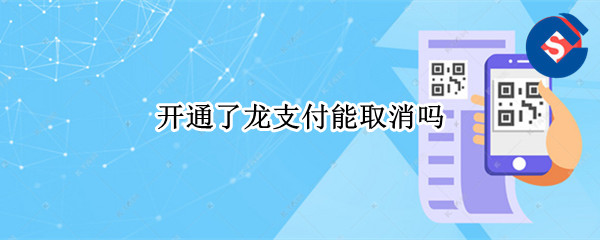 开通了龙支付能取消吗 龙支付不能开通