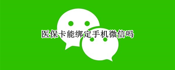 医保卡能绑定手机微信吗（医保卡能绑定手机微信吗怎么绑定）