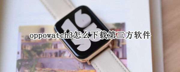 oppowatch3怎么下载第三方软件 oppo watch如何下载第三方应用