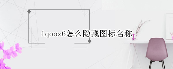 iqooz6怎么隐藏图标名称（vivoz6隐藏图标）