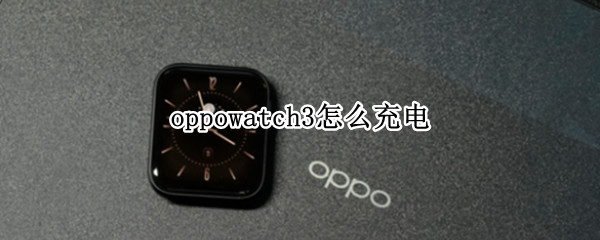 oppowatch3怎么充电 手机怎么给watch3充电