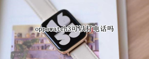 oppowatch3可以打电话吗（oppowatch怎么连接手机打电话）