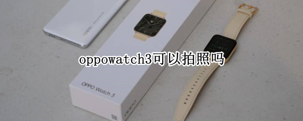 oppowatch3可以拍照吗 oppowatch41mm可以拍照吗