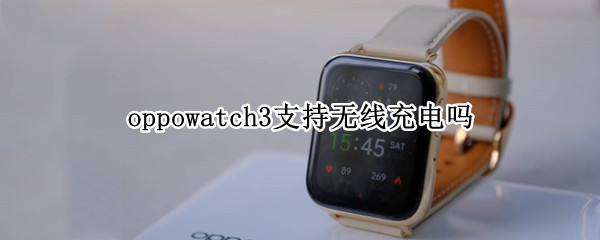 oppowatch3支持无线充电吗 oppowatch支持无线充电么