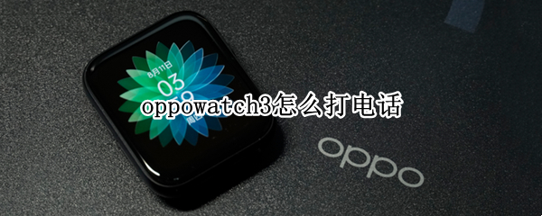 oppowatch3怎么打电话 OPPOwatch怎么打电话