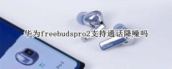 华为freebudspro2支持通话降噪吗 华为freebuds2pro通话声音小