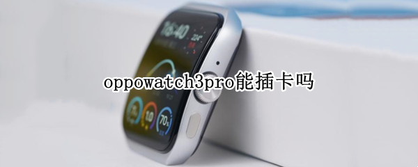 oppowatch3pro能插卡吗（OPPOwatch能插卡吗）